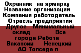 Охранник. на ярмарку › Название организации ­ Компания-работодатель › Отрасль предприятия ­ Другое › Минимальный оклад ­ 13 000 - Все города Работа » Вакансии   . Ненецкий АО,Топседа п.